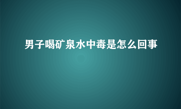 男子喝矿泉水中毒是怎么回事