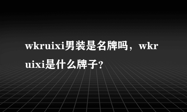 wkruixi男装是名牌吗，wkruixi是什么牌子？