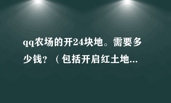 qq农场的开24块地。需要多少钱？（包括开启红土地的）详细点。