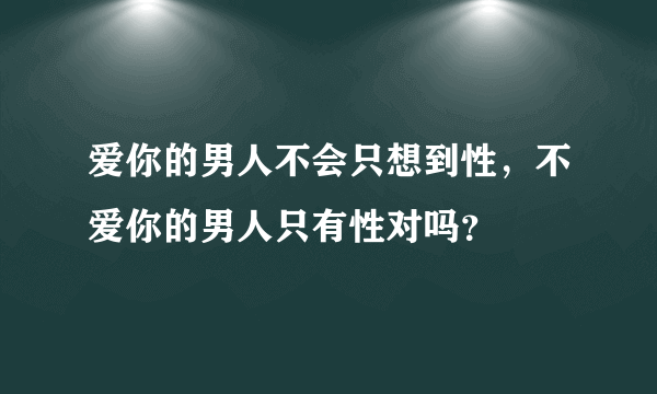 爱你的男人不会只想到性，不爱你的男人只有性对吗？