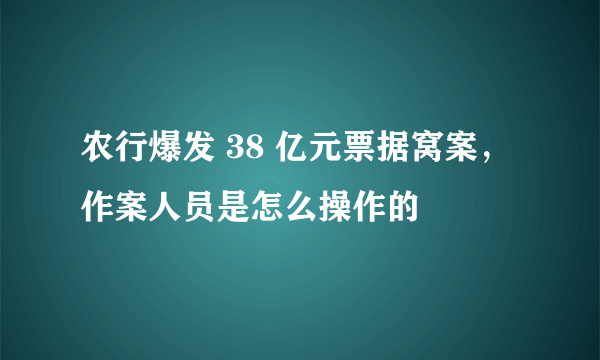 农行爆发 38 亿元票据窝案，作案人员是怎么操作的