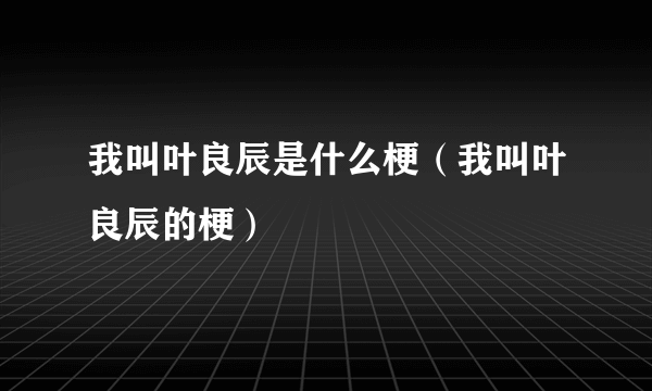 我叫叶良辰是什么梗（我叫叶良辰的梗）