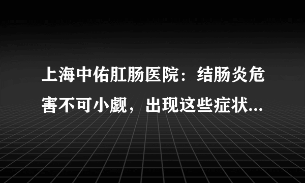 上海中佑肛肠医院：结肠炎危害不可小觑，出现这些症状要小心！?