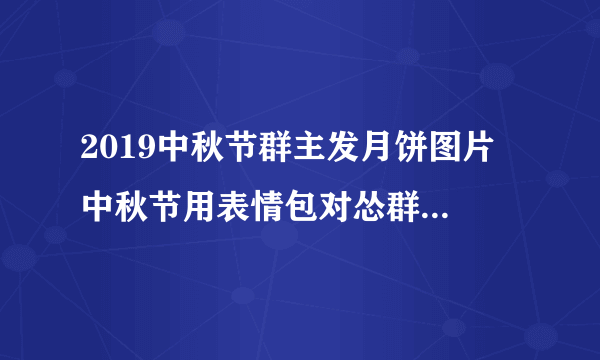 2019中秋节群主发月饼图片 中秋节用表情包对怂群主发月饼