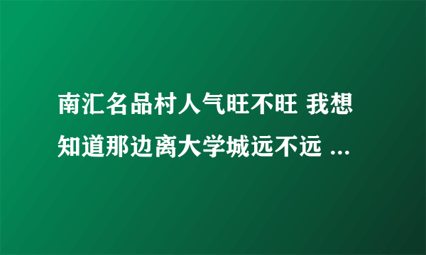 南汇名品村人气旺不旺 我想知道那边离大学城远不远 去的人多不多吖？