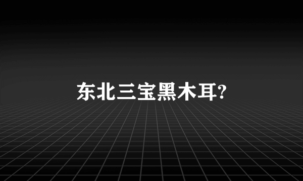 东北三宝黑木耳?