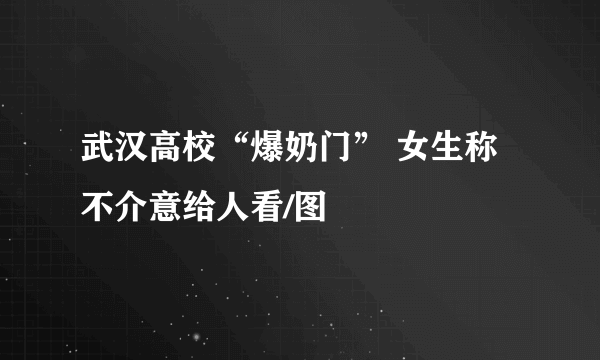 武汉高校“爆奶门” 女生称不介意给人看/图