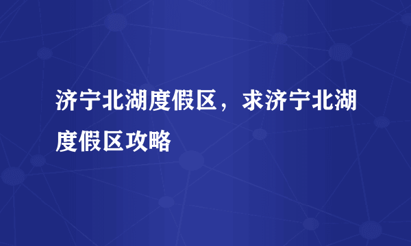 济宁北湖度假区，求济宁北湖度假区攻略