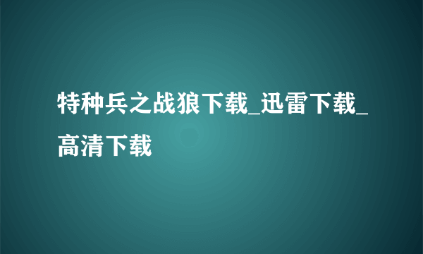 特种兵之战狼下载_迅雷下载_高清下载