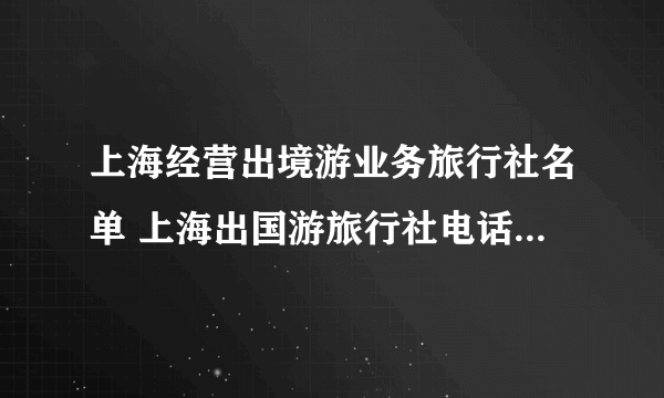 上海经营出境游业务旅行社名单 上海出国游旅行社电话 上海出境游旅行社有哪些