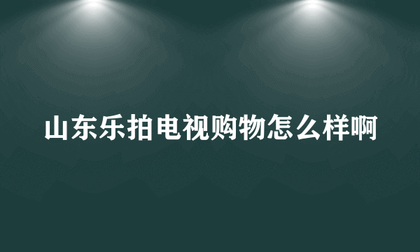 山东乐拍电视购物怎么样啊