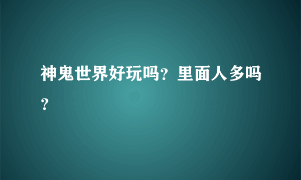 神鬼世界好玩吗？里面人多吗？