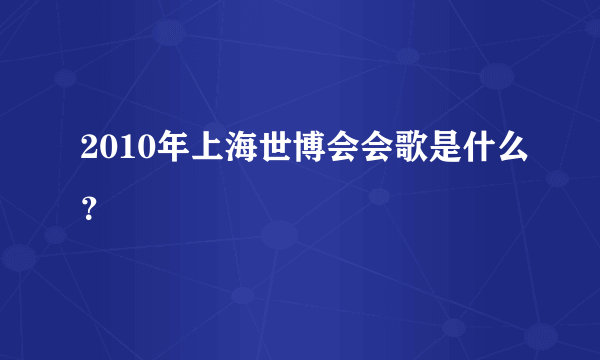 2010年上海世博会会歌是什么？