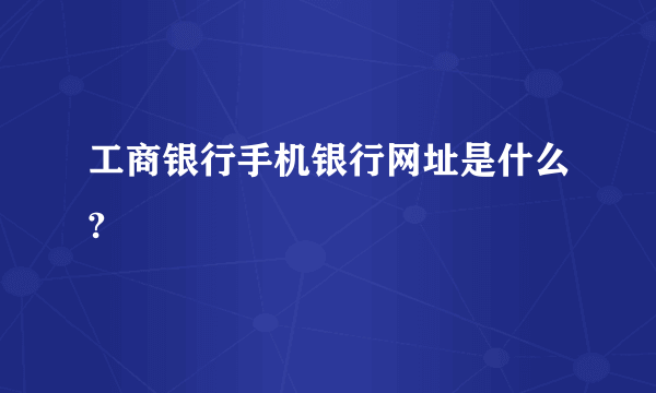 工商银行手机银行网址是什么?