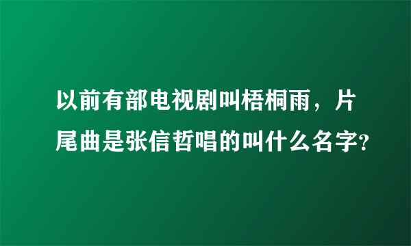 以前有部电视剧叫梧桐雨，片尾曲是张信哲唱的叫什么名字？