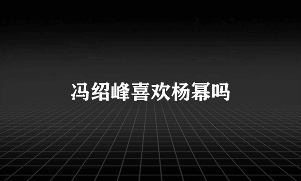 冯绍峰喜欢杨幂吗