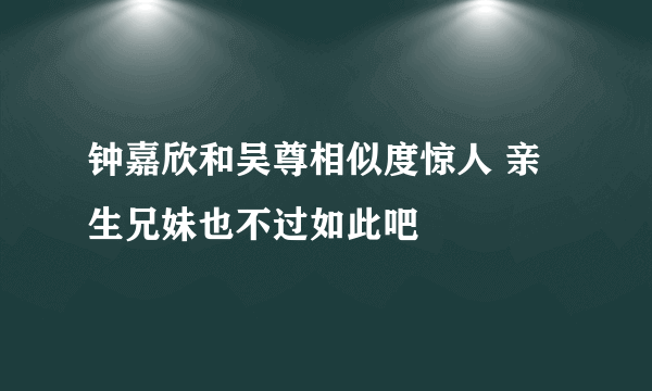 钟嘉欣和吴尊相似度惊人 亲生兄妹也不过如此吧