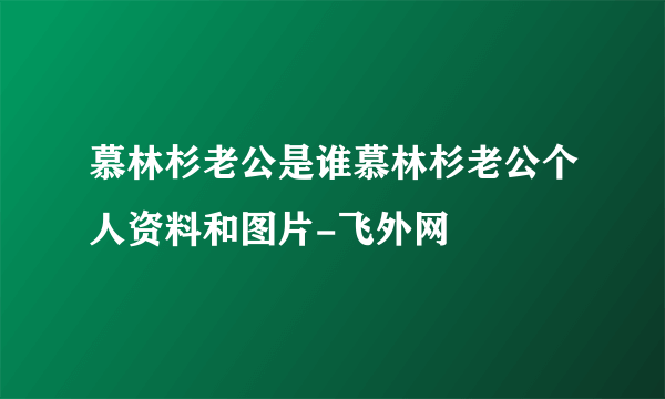 慕林杉老公是谁慕林杉老公个人资料和图片-飞外网