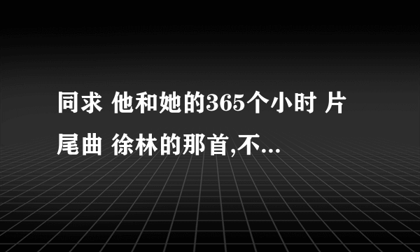 同求 他和她的365个小时 片尾曲 徐林的那首,不要有配音,谢谢