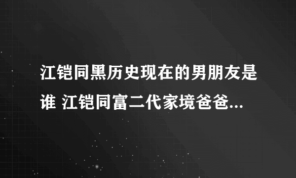 江铠同黑历史现在的男朋友是谁 江铠同富二代家境爸爸是干什么的