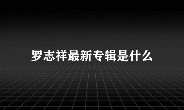 罗志祥最新专辑是什么