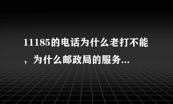 11185的电话为什么老打不能，为什么邮政局的服务态度更差火