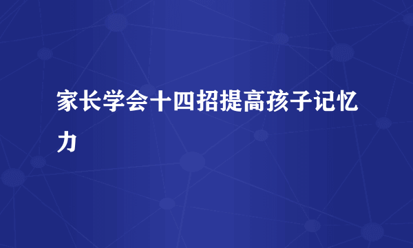 家长学会十四招提高孩子记忆力