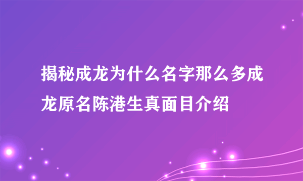 揭秘成龙为什么名字那么多成龙原名陈港生真面目介绍