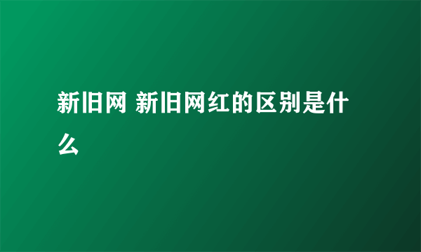 新旧网 新旧网红的区别是什么