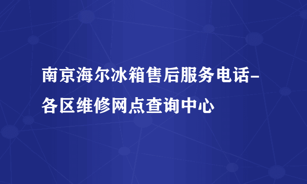 南京海尔冰箱售后服务电话-各区维修网点查询中心