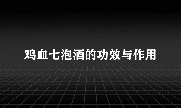 鸡血七泡酒的功效与作用