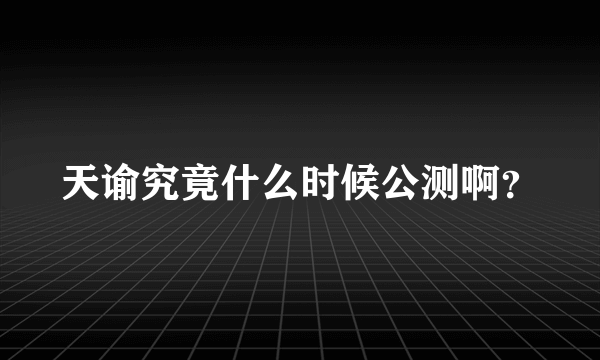 天谕究竟什么时候公测啊？