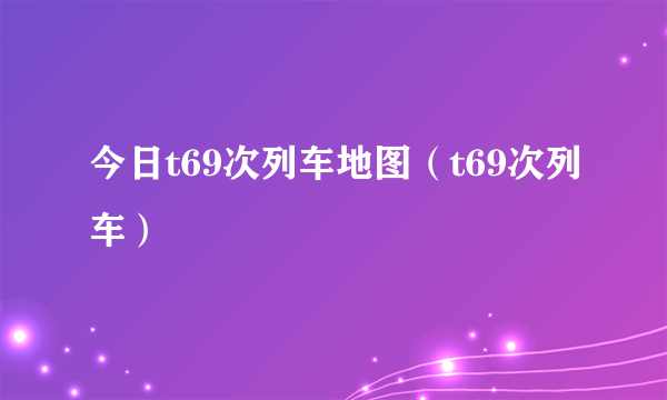 今日t69次列车地图（t69次列车）