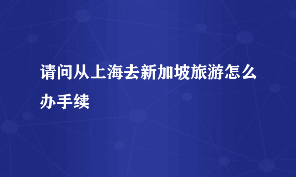 请问从上海去新加坡旅游怎么办手续