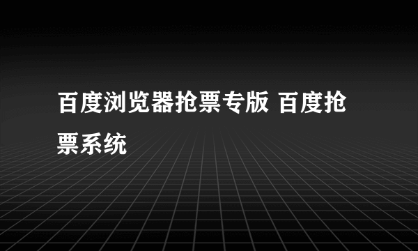 百度浏览器抢票专版 百度抢票系统