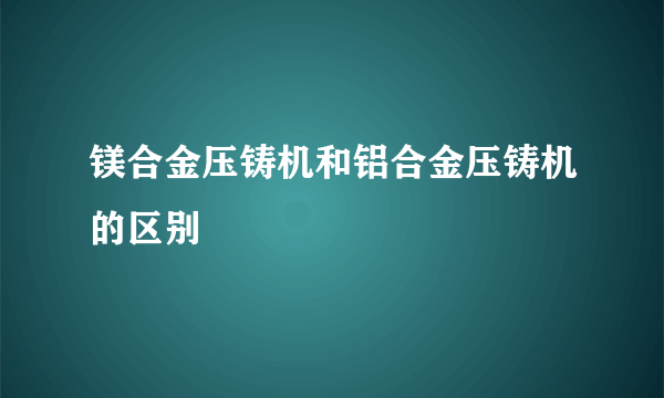 镁合金压铸机和铝合金压铸机的区别