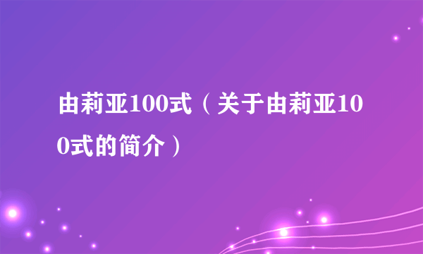 由莉亚100式（关于由莉亚100式的简介）