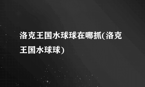 洛克王国水球球在哪抓(洛克王国水球球)