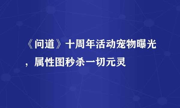 《问道》十周年活动宠物曝光，属性图秒杀一切元灵