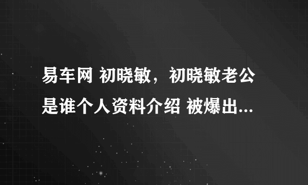 易车网 初晓敏，初晓敏老公是谁个人资料介绍 被爆出轨张盛钧是真的吗