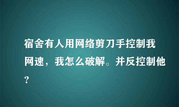 宿舍有人用网络剪刀手控制我网速，我怎么破解。并反控制他？