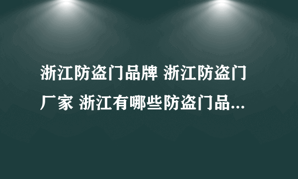 浙江防盗门品牌 浙江防盗门厂家 浙江有哪些防盗门品牌【品牌库】