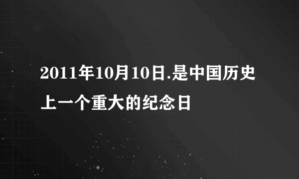 2011年10月10日.是中国历史上一个重大的纪念日