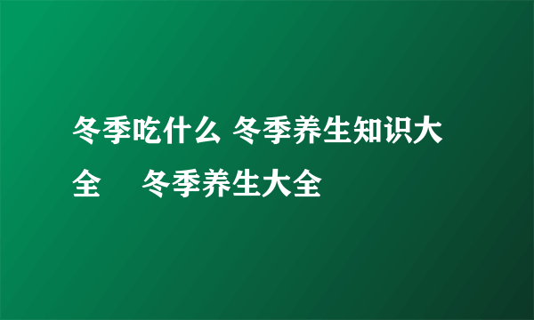 冬季吃什么 冬季养生知识大全	 冬季养生大全