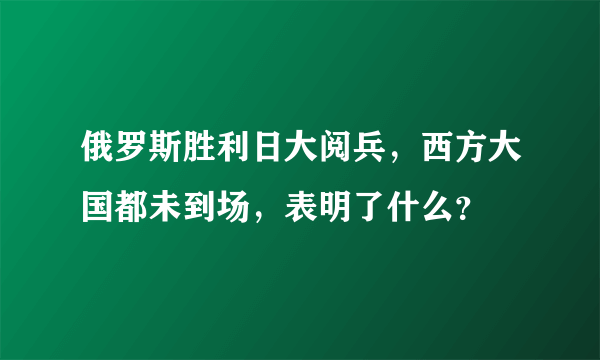 俄罗斯胜利日大阅兵，西方大国都未到场，表明了什么？