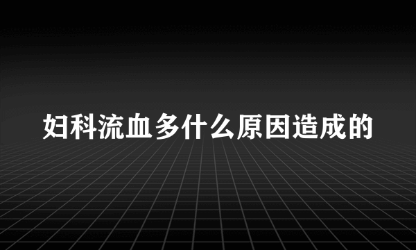 妇科流血多什么原因造成的