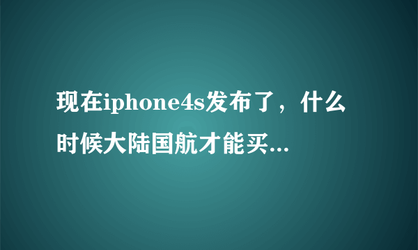 现在iphone4s发布了，什么时候大陆国航才能买到，大概多少钱......