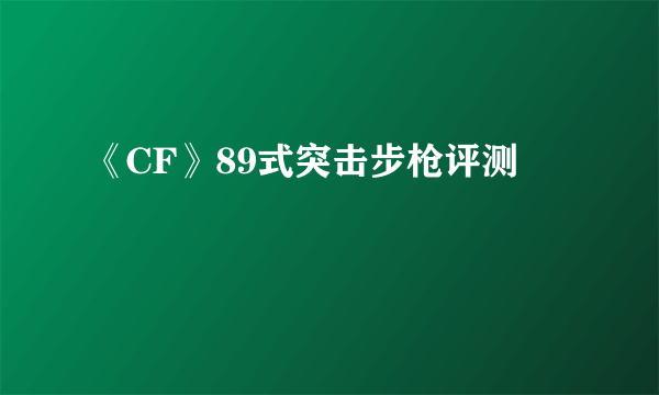 《CF》89式突击步枪评测