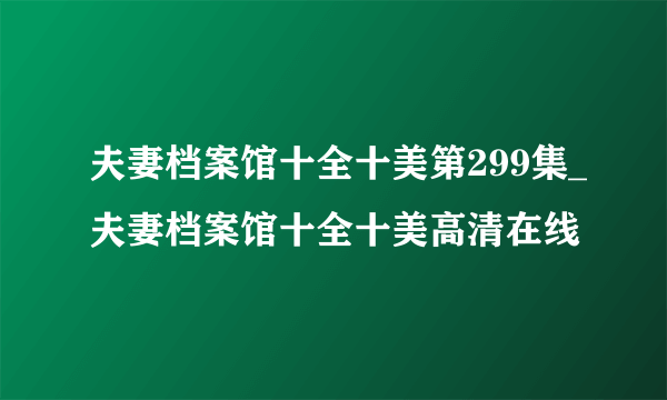 夫妻档案馆十全十美第299集_夫妻档案馆十全十美高清在线