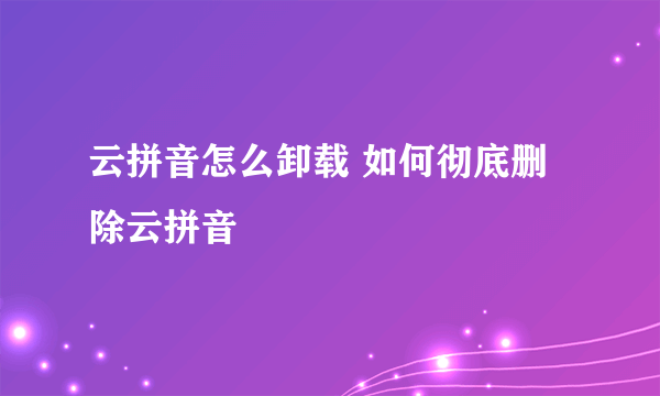 云拼音怎么卸载 如何彻底删除云拼音